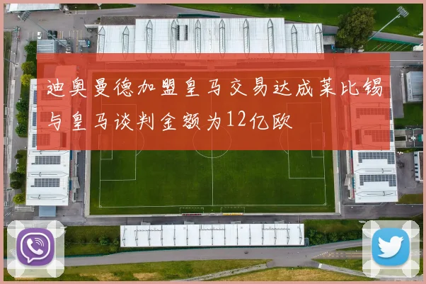 迪奥曼德加盟皇马交易达成莱比锡与皇马谈判金额为12亿欧