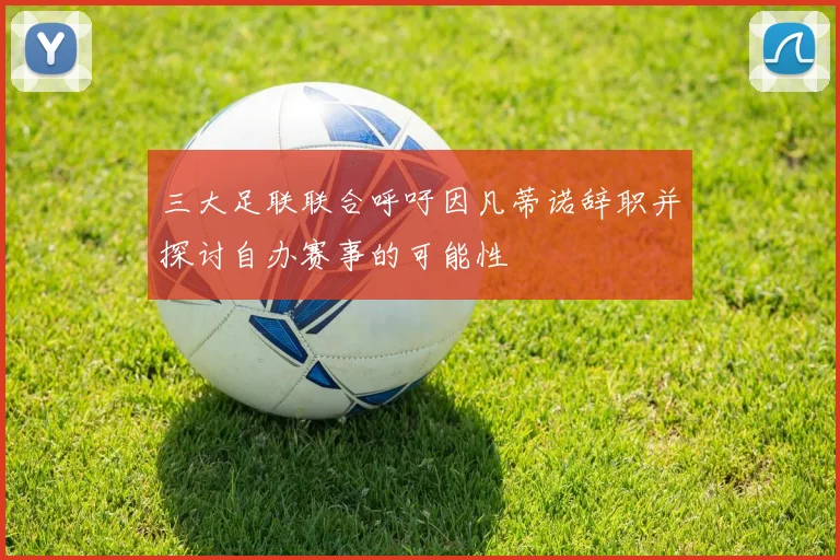 三大足联联合呼吁因凡蒂诺辞职并探讨自办赛事的可能性