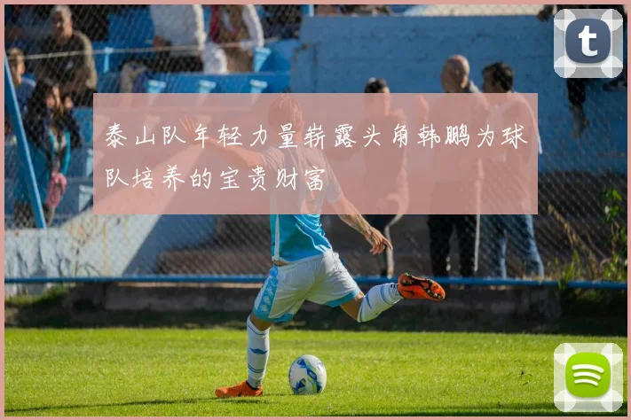泰山队年轻力量崭露头角韩鹏为球队培养的宝贵财富