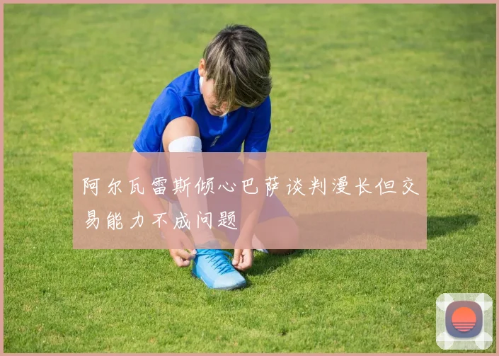 阿尔瓦雷斯倾心巴萨谈判漫长但交易能力不成问题